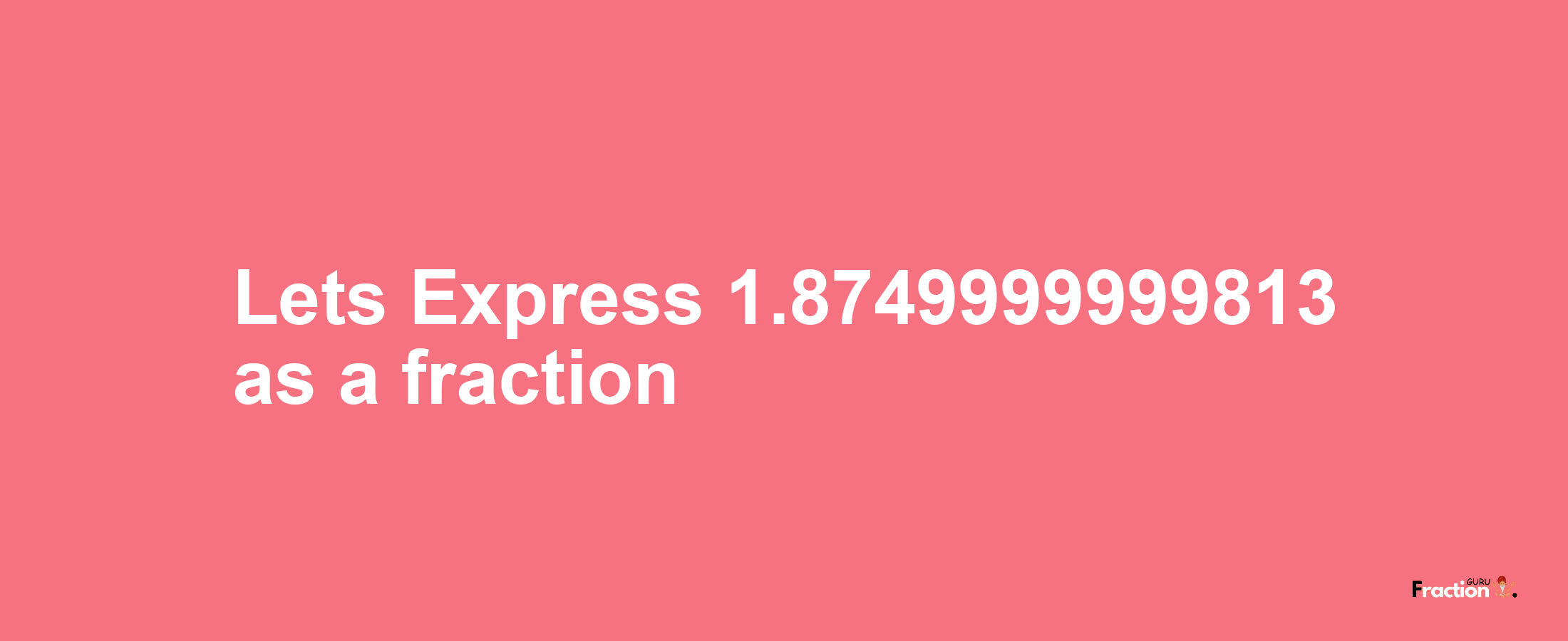 Lets Express 1.8749999999813 as afraction